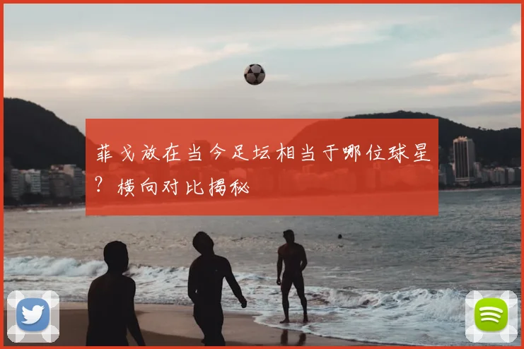 菲戈放在当今足坛相当于哪位球星？横向对比揭秘