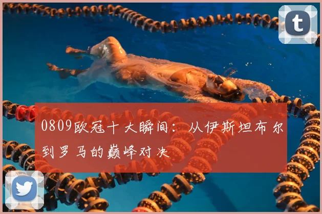 0809欧冠十大瞬间：从伊斯坦布尔到罗马的巅峰对决
