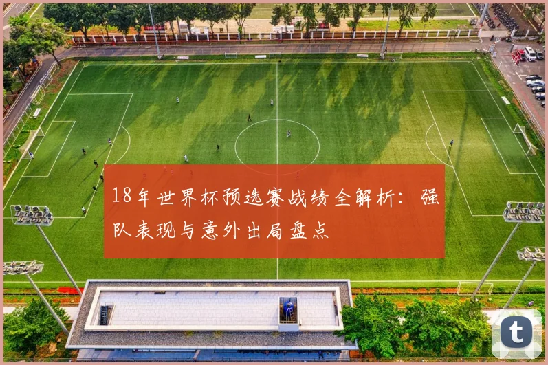 18年世界杯预选赛战绩全解析：强队表现与意外出局盘点