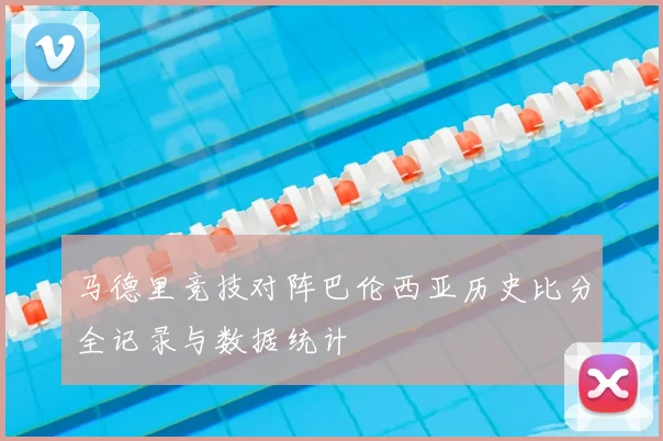 马德里竞技对阵巴伦西亚历史比分全记录与数据统计