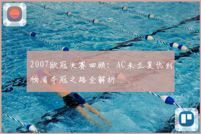 2007欧冠决赛回顾：AC米兰复仇利物浦夺冠之路全解析