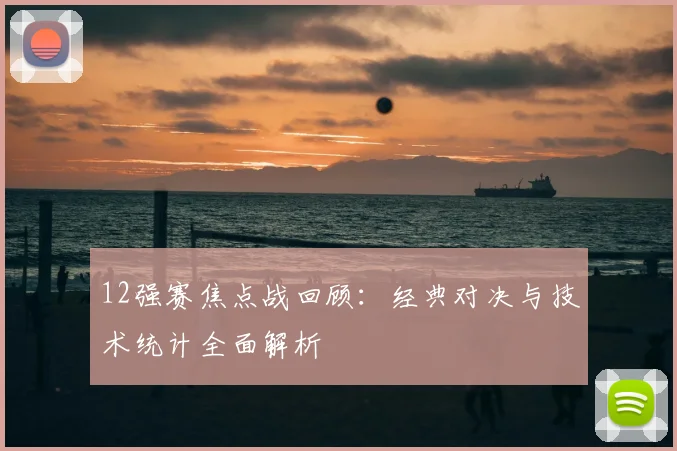 12强赛焦点战回顾：经典对决与技术统计全面解析