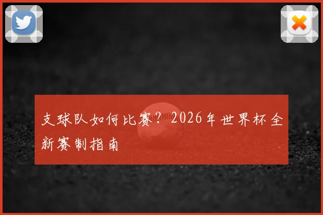支球队如何比赛?2026年世界杯全新赛制指南