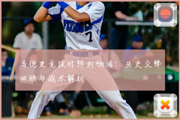 马德里竞技对阵利物浦:历史交锋回顾与战术解析