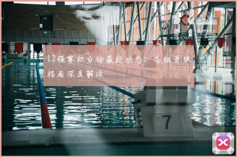 12强赛积分榜最新动态：各组晋级格局深度解读