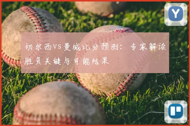 切尔西vs曼城比分预测：专家解读胜负关键与可能结果