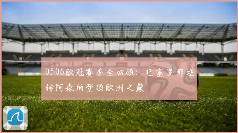 0506欧冠赛季全回顾：巴塞罗那逆转阿森纳登顶欧洲之巅