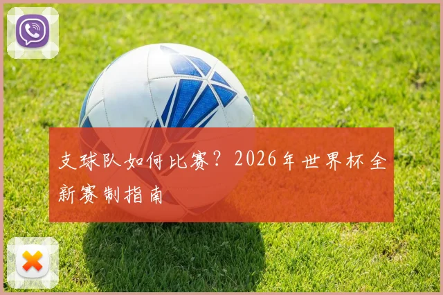 支球队如何比赛？2026年世界杯全新赛制指南