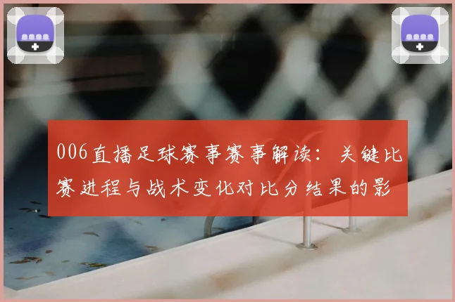 006直播足球赛事赛事解读：关键比赛进程与战术变化对比分结果的影响