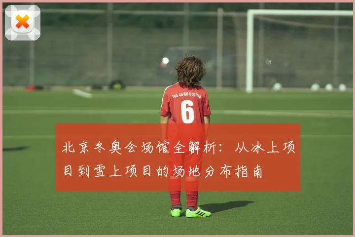 北京冬奥会场馆全解析:从冰上项目到雪上项目的场地分布指南