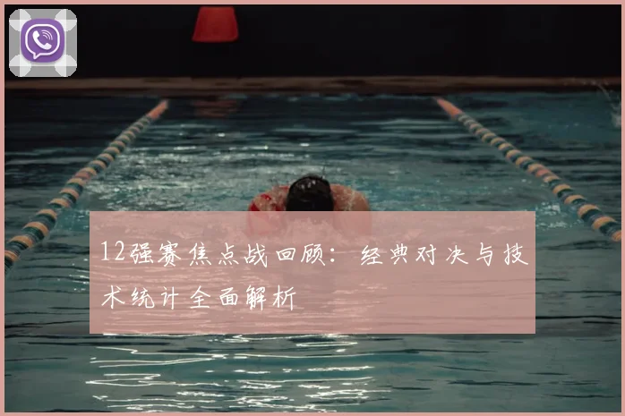 12强赛焦点战回顾：经典对决与技术统计全面解析